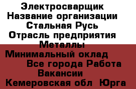 Электросварщик › Название организации ­ Стальная Русь › Отрасль предприятия ­ Металлы › Минимальный оклад ­ 35 000 - Все города Работа » Вакансии   . Кемеровская обл.,Юрга г.